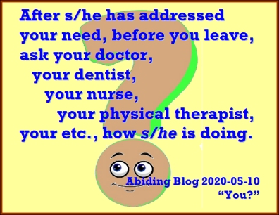 [Written during the pandemic] After s/he has addressed your need, before you leave, ask your doctor, your dentist, your nurse, your physical therapist, your etc., how S/HE is doing. #HowAreYou #MakeTheirDay #AbidingBlog2020You